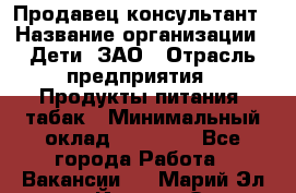 Продавец-консультант › Название организации ­ Дети, ЗАО › Отрасль предприятия ­ Продукты питания, табак › Минимальный оклад ­ 27 000 - Все города Работа » Вакансии   . Марий Эл респ.,Йошкар-Ола г.